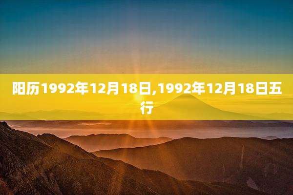 阳历1992年12月18日,1992年12月18日五行