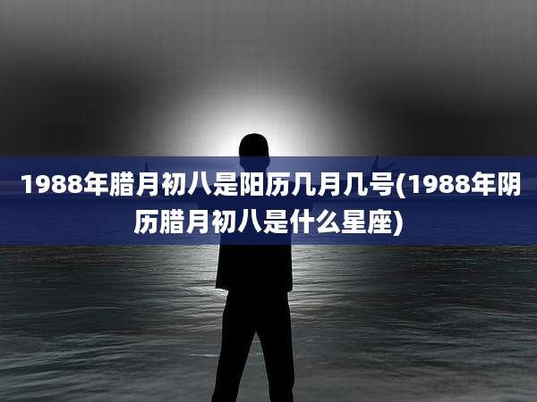 1988年腊月初八是阳历几月几号(1988年阴历腊月初八是什么星座)