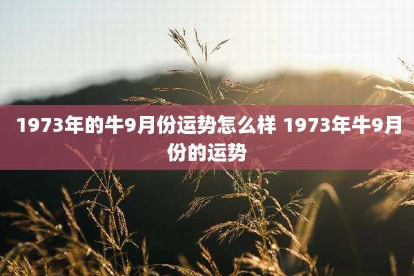 1973年的牛9月份运势怎么样 1973年牛9月份的运势
