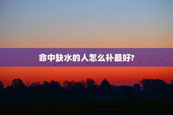命中缺水的人怎么补最好?