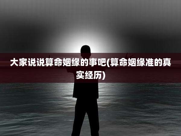 大家说说算命姻缘的事吧(算命姻缘准的真实经历)