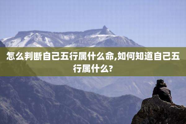 怎么判断自己五行属什么命,如何知道自己五行属什么?
