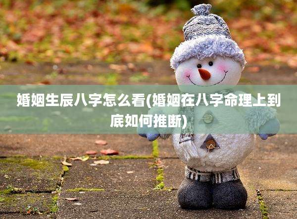 婚姻生辰八字怎么看(婚姻在八字命理上到底如何推断)