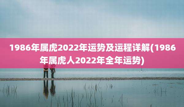 1986年属虎2022年运势及运程详解(1986年属虎人2022年全年运势)