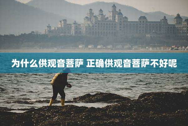 为什么供观音菩萨 正确供观音菩萨不好呢
