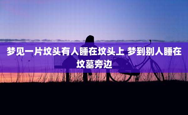 梦见一片坟头有人睡在坟头上 梦到别人睡在坟墓旁边