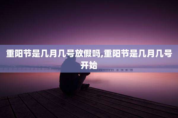 重阳节是几月几号放假吗,重阳节是几月几号开始