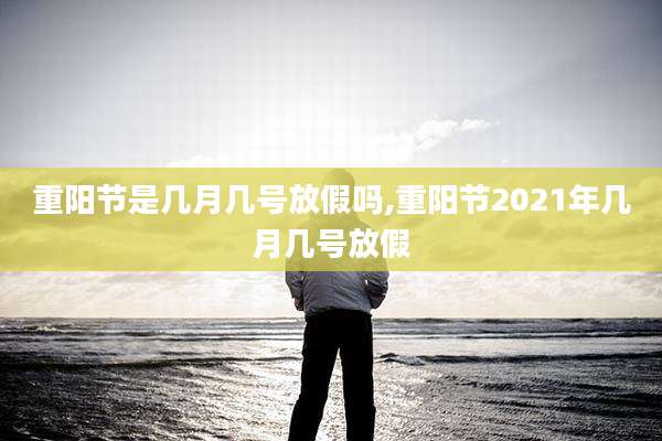 重阳节是几月几号放假吗,重阳节2021年几月几号放假