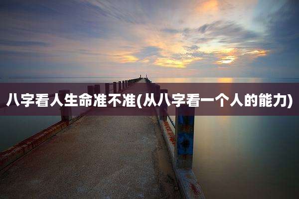 八字看人生命准不准(从八字看一个人的能力)