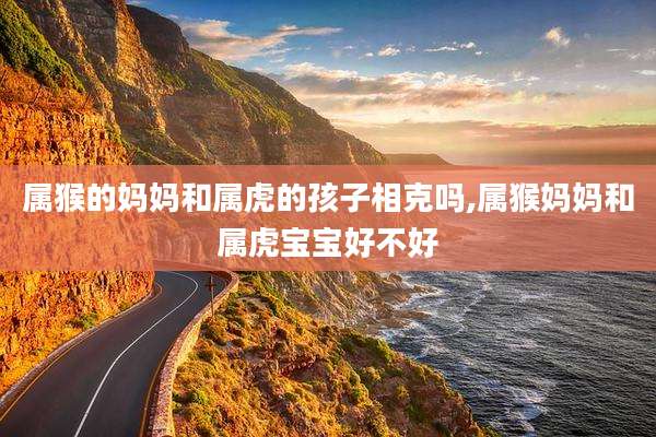 属猴的妈妈和属虎的孩子相克吗,属猴妈妈和属虎宝宝好不好