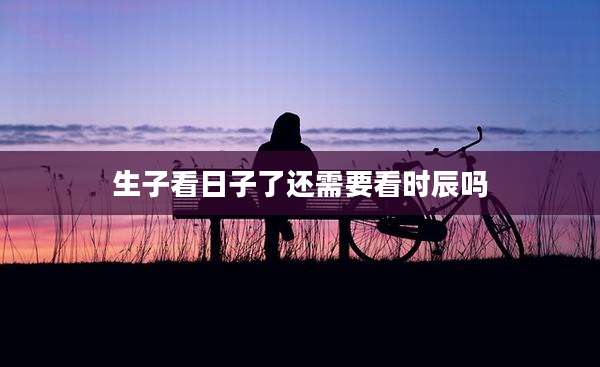 生子看日子了还需要看时辰吗