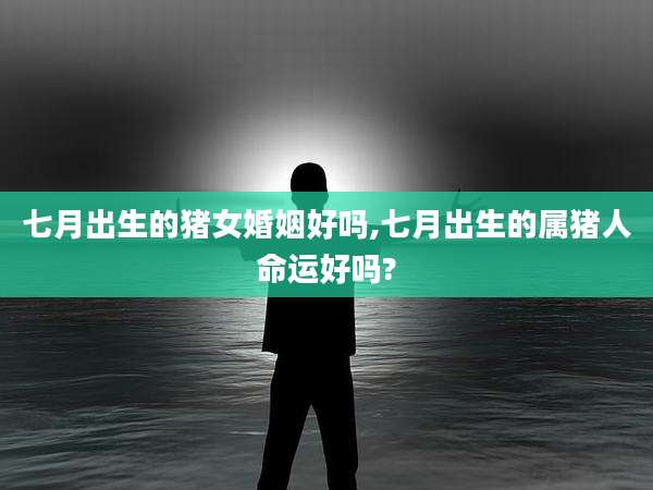 七月出生的猪女婚姻好吗,七月出生的属猪人命运好吗?