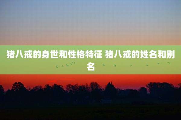 猪八戒的身世和性格特征 猪八戒的姓名和别名