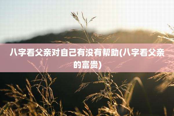 八字看父亲对自己有没有帮助(八字看父亲的富贵)