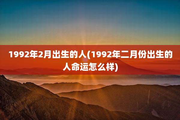 1992年2月出生的人(1992年二月份出生的人命运怎么样)