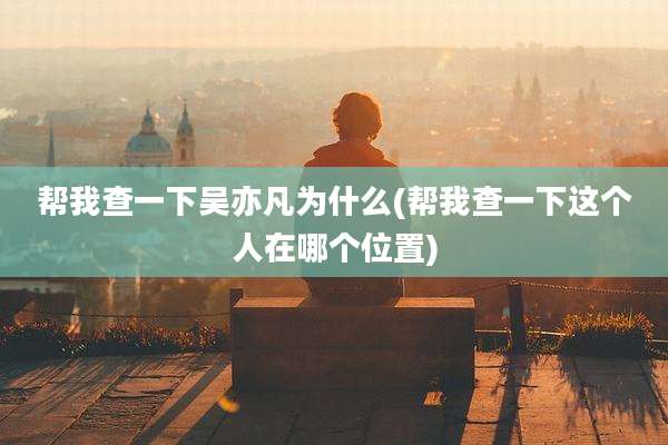 帮我查一下吴亦凡为什么(帮我查一下这个人在哪个位置)