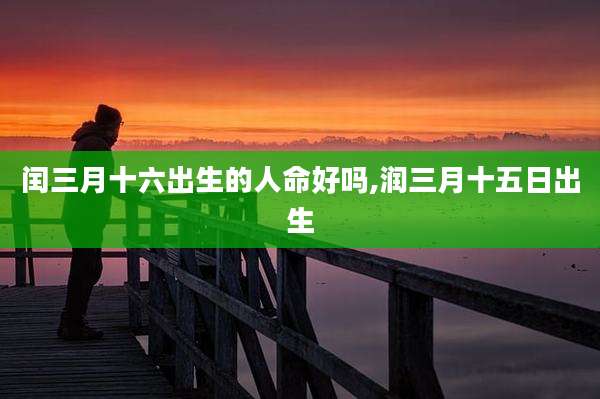 闰三月十六出生的人命好吗,润三月十五日出生