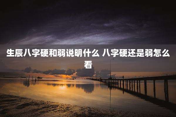 生辰八字硬和弱说明什么 八字硬还是弱怎么看