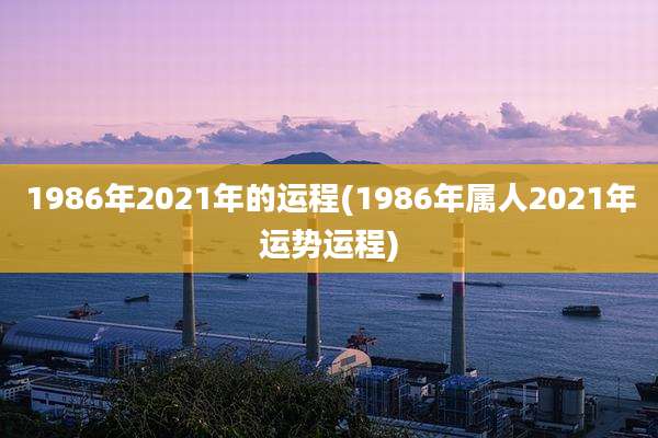 1986年2021年的运程(1986年属人2021年运势运程)