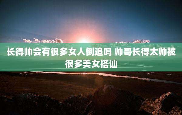 长得帅会有很多女人倒追吗 帅哥长得太帅被很多美女搭讪