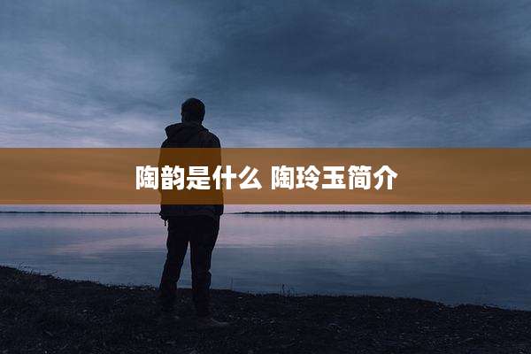 陶韵是什么 陶玲玉简介