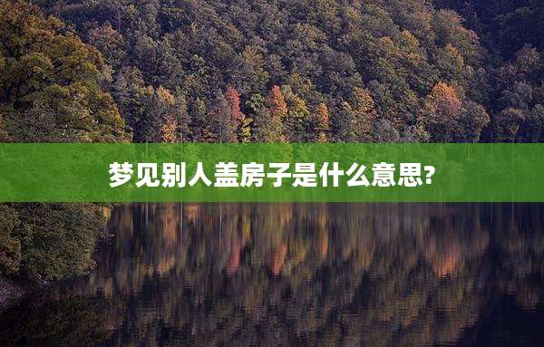 梦见别人盖房子是什么意思?