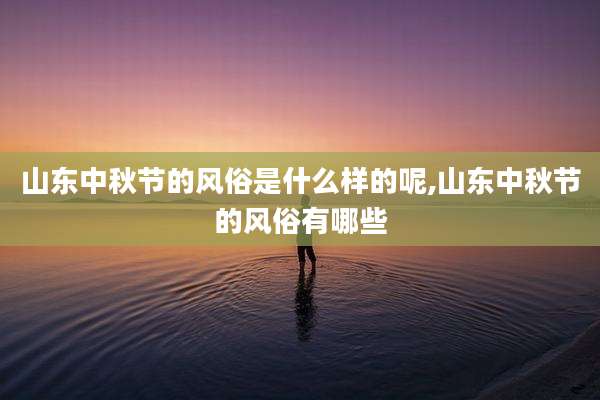 山东中秋节的风俗是什么样的呢,山东中秋节的风俗有哪些