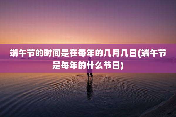 端午节的时间是在每年的几月几日(端午节是每年的什么节日)