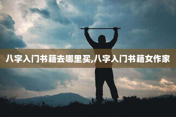 八字入门书籍去哪里买,八字入门书籍女作家