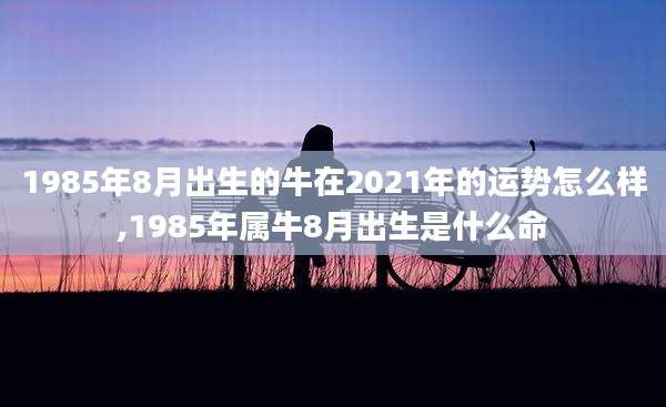 1985年8月出生的牛在2021年的运势怎么样,1985年属牛8月出生是什么命