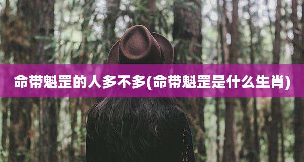 命带魁罡的人多不多(命带魁罡是什么生肖)