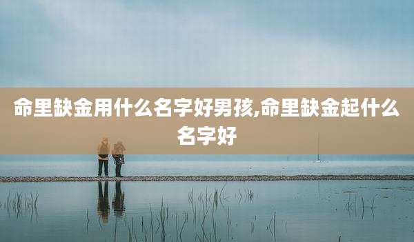 命里缺金用什么名字好男孩,命里缺金起什么名字好