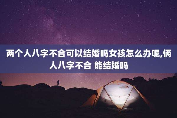 两个人八字不合可以结婚吗女孩怎么办呢,俩人八字不合 能结婚吗