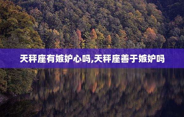天秤座有嫉妒心吗,天秤座善于嫉妒吗
