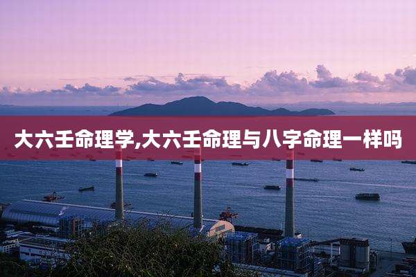 大六壬命理学,大六壬命理与八字命理一样吗