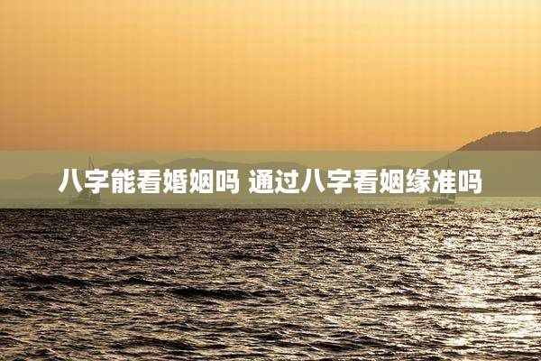 八字能看婚姻吗 通过八字看姻缘准吗