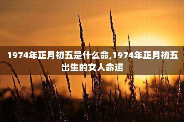 1974年正月初五是什么命,1974年正月初五出生的女人命运