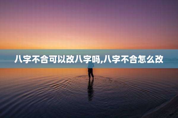 八字不合可以改八字吗,八字不合怎么改