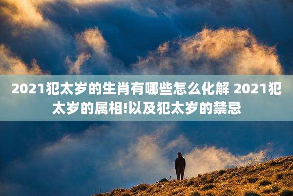 2021犯太岁的生肖有哪些怎么化解 2021犯太岁的属相!以及犯太岁的禁忌