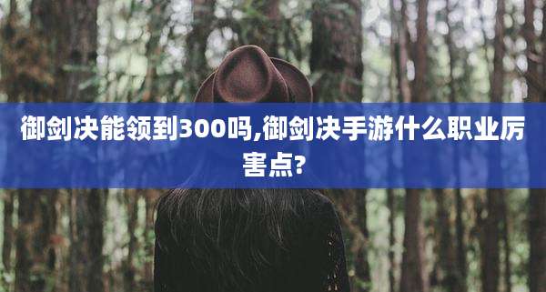 御剑决能领到300吗,御剑决手游什么职业厉害点?