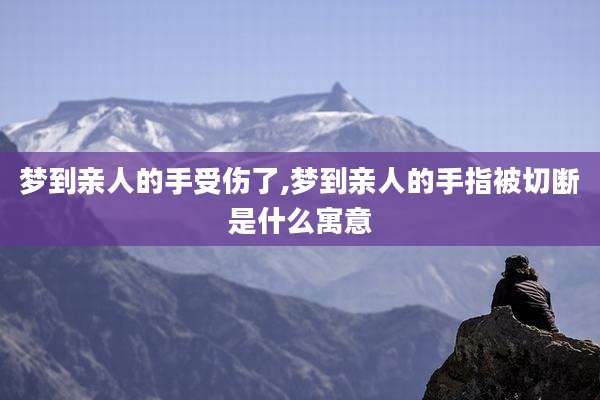 梦到亲人的手受伤了,梦到亲人的手指被切断是什么寓意