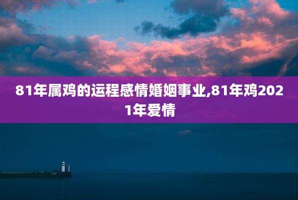 81年属鸡的运程感情婚姻事业,81年鸡2021年爱情
