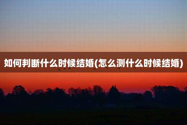 如何判断什么时候结婚(怎么测什么时候结婚)