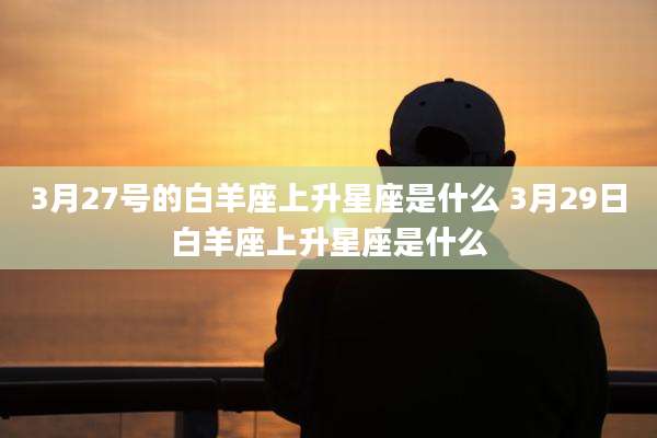 3月27号的白羊座上升星座是什么 3月29日白羊座上升星座是什么