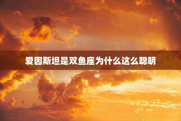 爱因斯坦是双鱼座为什么这么聪明