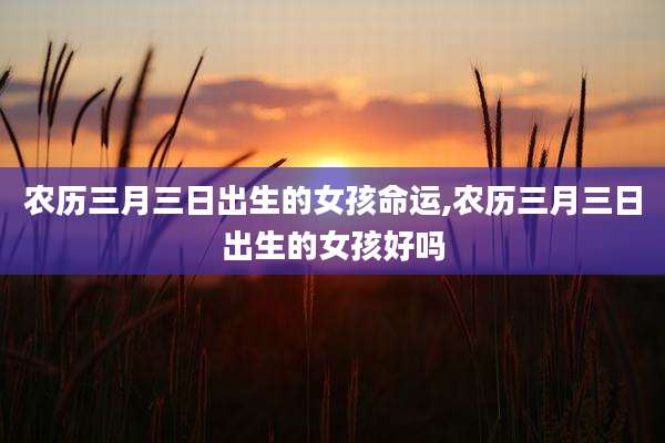 农历三月三日出生的女孩命运,农历三月三日出生的女孩好吗