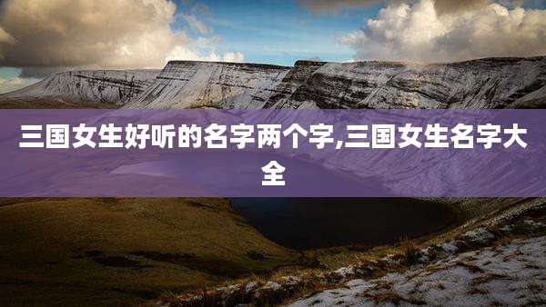 三国女生好听的名字两个字,三国女生名字大全