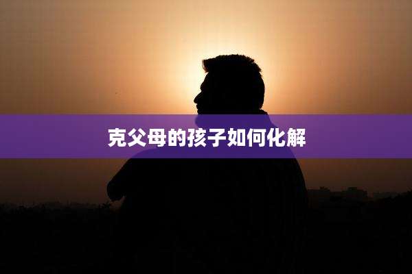 克父母的孩子如何化解
