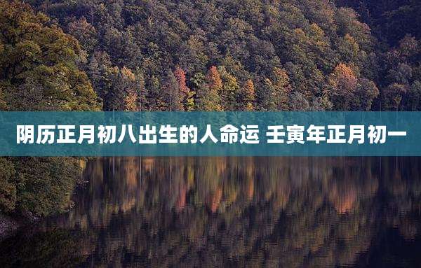 阴历正月初八出生的人命运 壬寅年正月初一