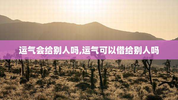 运气会给别人吗,运气可以借给别人吗